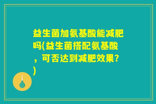 益生菌加氨基酸能减肥吗(益生菌搭配氨基酸，可否达到减肥效果？)