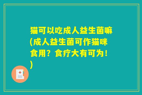 猫可以吃成人益生菌嘛(成人益生菌可作猫咪食用？食疗大有可为！)