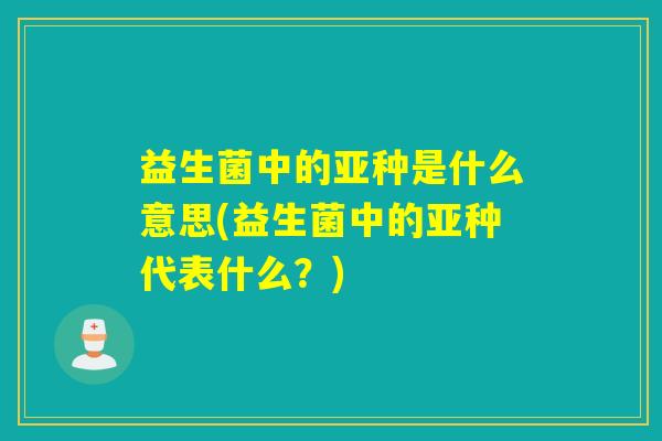 益生菌中的亚种是什么意思(益生菌中的亚种代表什么？)