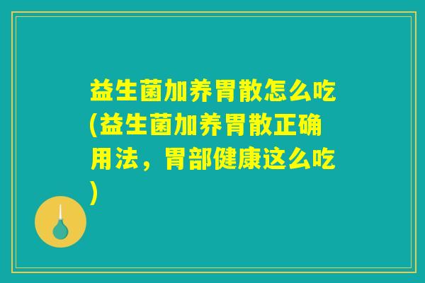 益生菌加养胃散怎么吃(益生菌加养胃散正确用法，胃部健康这么吃)