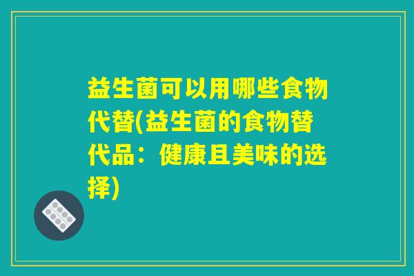 益生菌可以用哪些食物代替(益生菌的食物替代品：健康且美味的选择)