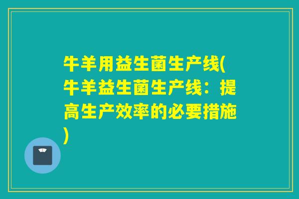 牛羊用益生菌生产线(牛羊益生菌生产线：提高生产效率的必要措施)
