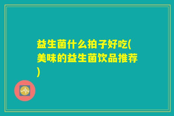 益生菌什么拍子好吃(美味的益生菌饮品推荐)