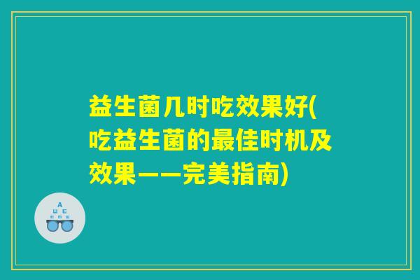 益生菌几时吃效果好(吃益生菌的最佳时机及效果——完美指南)