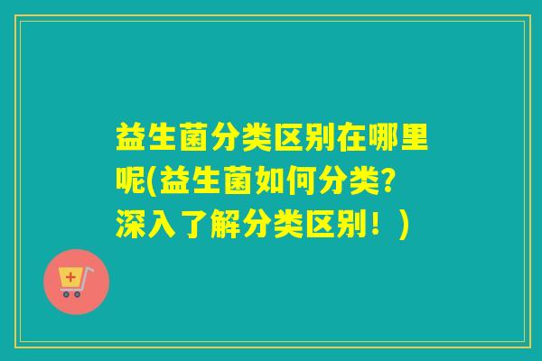 益生菌分类区别在哪里呢(益生菌如何分类？深入了解分类区别！)