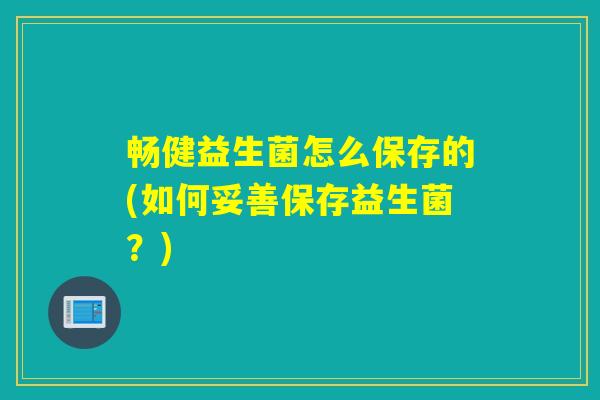 畅健益生菌怎么保存的(如何妥善保存益生菌?) 畅健益生菌怎么保存的(如何妥善保存益生菌?)
