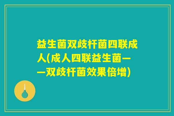 益生菌双歧杆菌四联成人(成人四联益生菌——双歧杆菌效果倍增)