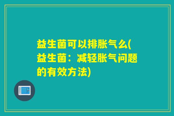 益生菌可以排胀气么(益生菌：减轻胀气问题的有效方法)