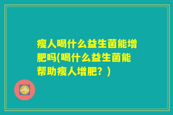 瘦人喝什么益生菌能增肥吗(喝什么益生菌能帮助瘦人增肥？)