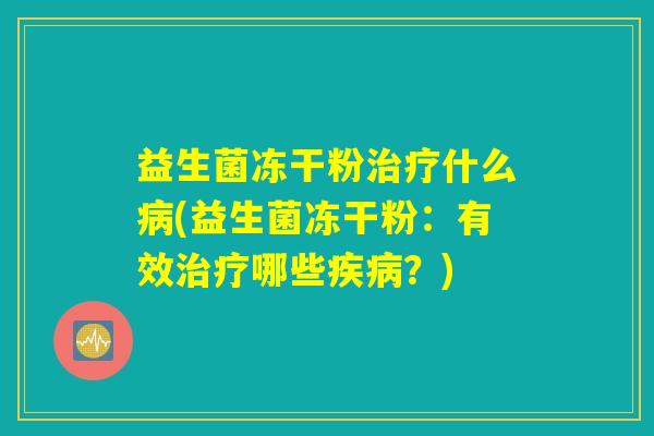 益生菌冻干粉治疗什么病(益生菌冻干粉：有效治疗哪些疾病？)