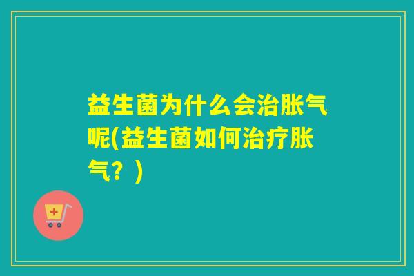 益生菌为什么会治胀气呢(益生菌如何治疗胀气？)