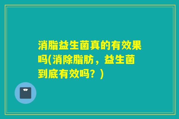 消脂益生菌真的有效果吗(消除脂肪，益生菌到底有效吗？)