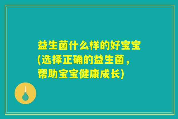 益生菌什么样的好宝宝(选择正确的益生菌，帮助宝宝健康成长)