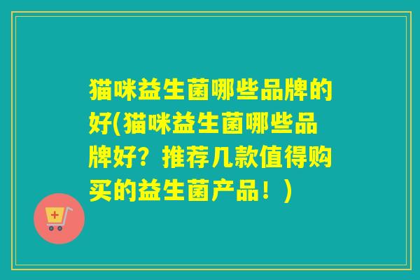 猫咪益生菌哪些品牌的好(猫咪益生菌哪些品牌好？推荐几款值得购买的益生菌产品！)