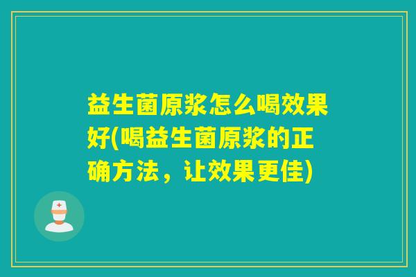 益生菌原浆怎么喝效果好(喝益生菌原浆的正确方法,让效果更佳) 益生菌原浆怎么喝效果好(喝益生菌原浆的正确方法,让效果更佳)