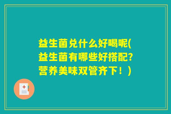 益生菌兑什么好喝呢(益生菌有哪些好搭配？营养美味双管齐下！)