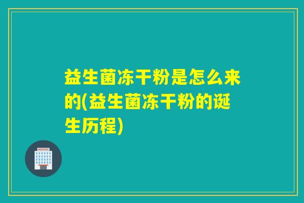 益生菌冻干粉是怎么来的(益生菌冻干粉的诞生历程)