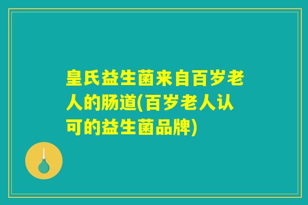 皇氏益生菌来自百岁老人的肠道(百岁老人认可的益生菌品牌)
