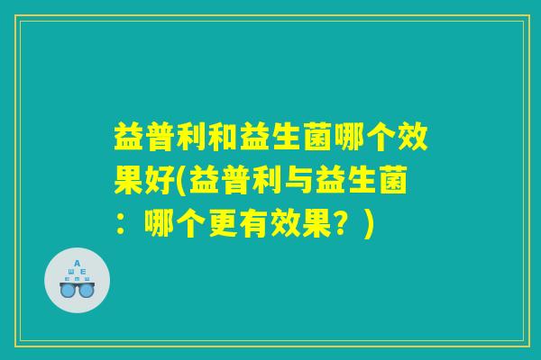 益普利和益生菌哪个效果好(益普利与益生菌：哪个更有效果？)