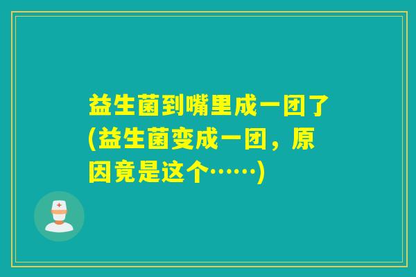 益生菌到嘴里成一团了(益生菌变成一团，原因竟是这个……)