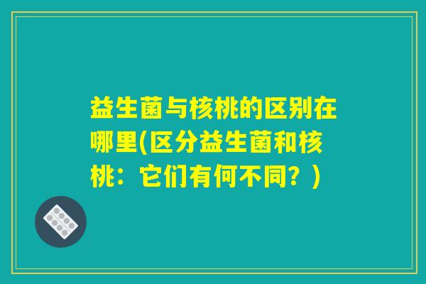 益生菌与核桃的区别在哪里(区分益生菌和核桃：它们有何不同？)