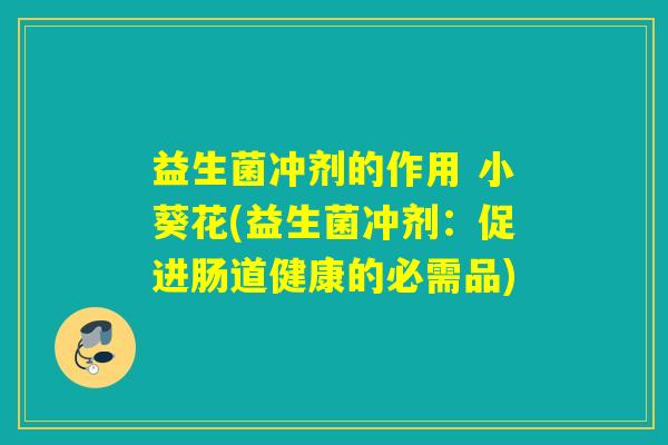 益生菌冲剂的作用 小葵花(益生菌冲剂：促进肠道健康的必需品)