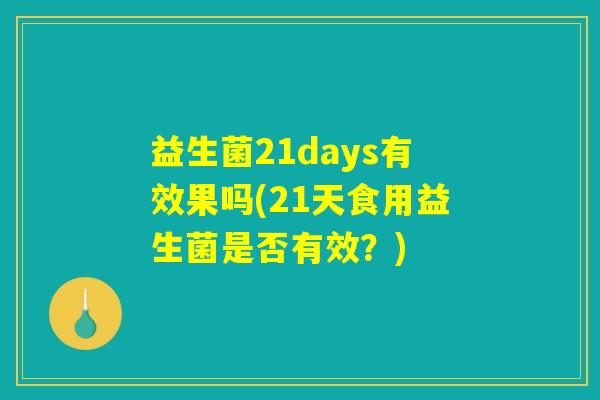 益生菌21days有效果吗(21天食用益生菌是否有效？)