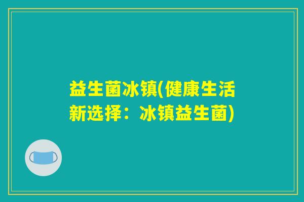 益生菌冰镇(健康生活新选择：冰镇益生菌)
