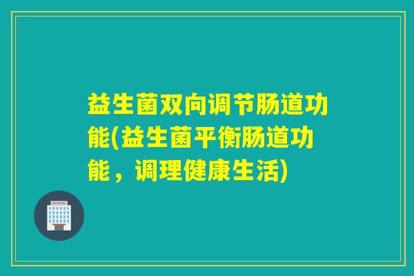 益生菌双向调节肠道功能(益生菌平衡肠道功能，调理健康生活)