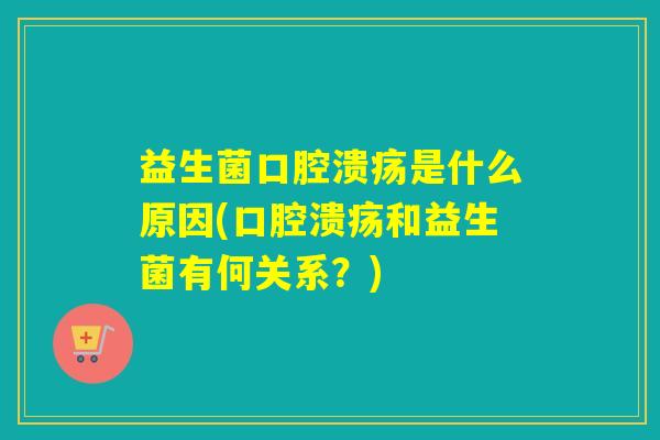 益生菌口腔溃疡是什么原因(口腔溃疡和益生菌有何关系？)