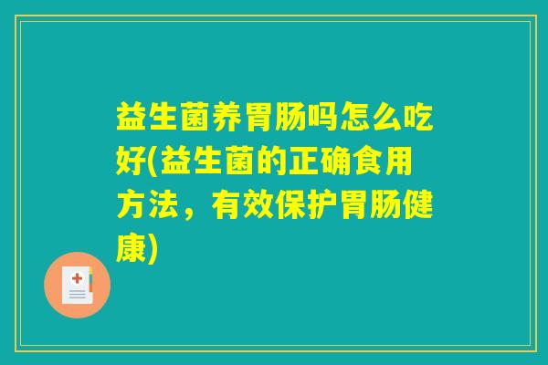 益生菌养胃肠吗怎么吃好(益生菌的正确食用方法，有效保护胃肠健康)