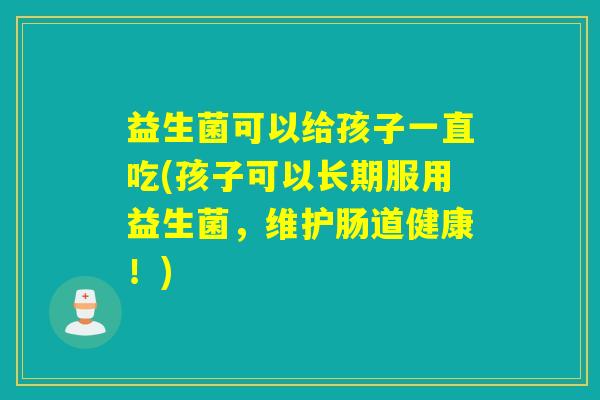 益生菌可以给孩子一直吃(孩子可以长期服用益生菌,维护肠道健康!) 益生菌可以给孩子一直吃(孩子可以长期服用益生菌,维护肠道健康!)