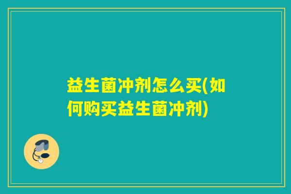 益生菌冲剂怎么买(如何购买益生菌冲剂)