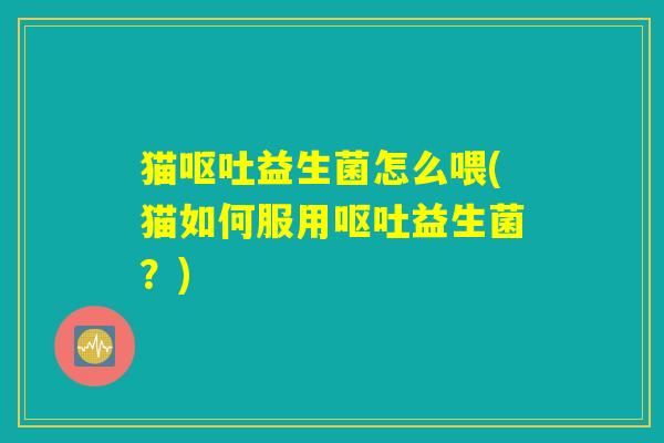 猫呕吐益生菌怎么喂(猫如何服用呕吐益生菌？)