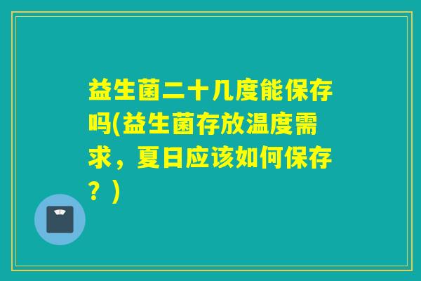 益生菌二十几度能保存吗(益生菌存放温度需求，夏日应该如何保存？)