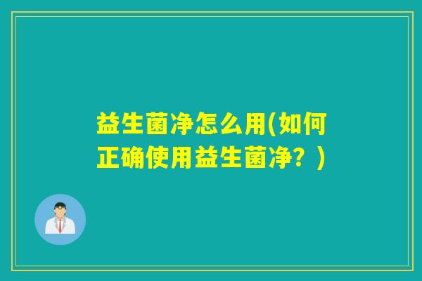 益生菌净怎么用(如何正确使用益生菌净？)