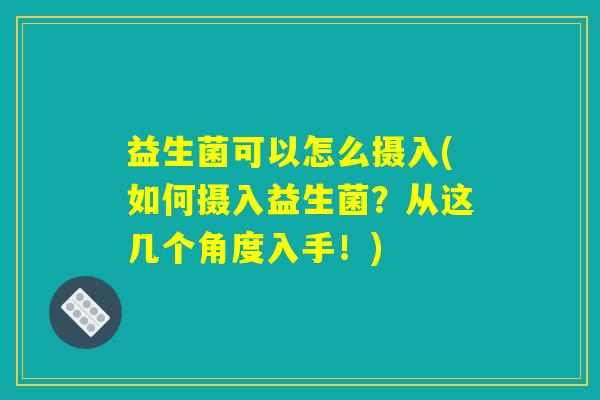 益生菌可以怎么摄入(如何摄入益生菌？从这几个角度入手！)