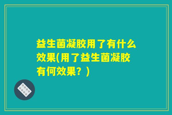 益生菌凝胶用了有什么效果(用了益生菌凝胶有何效果？)