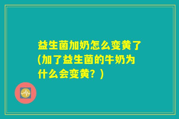 益生菌加奶怎么变黄了(加了益生菌的牛奶为什么会变黄？)