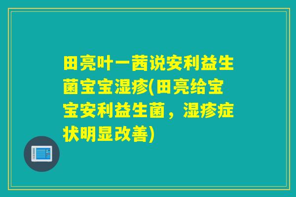 田亮叶一茜说安利益生菌宝宝湿疹(田亮给宝宝安利益生菌，湿疹症状明显改善)