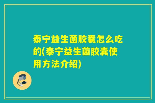 泰宁益生菌胶囊怎么吃的(泰宁益生菌胶囊使用方法介绍)