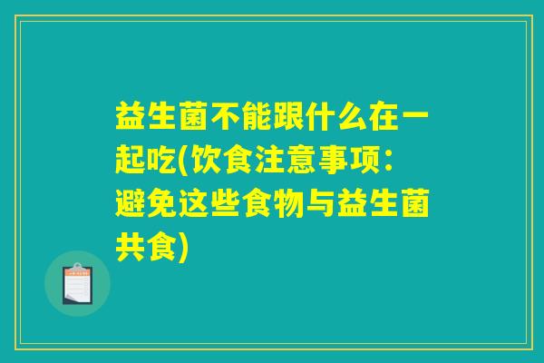 益生菌不能跟什么在一起吃(饮食注意事项：避免这些食物与益生菌共食)