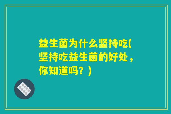 益生菌为什么坚持吃(坚持吃益生菌的好处，你知道吗？)