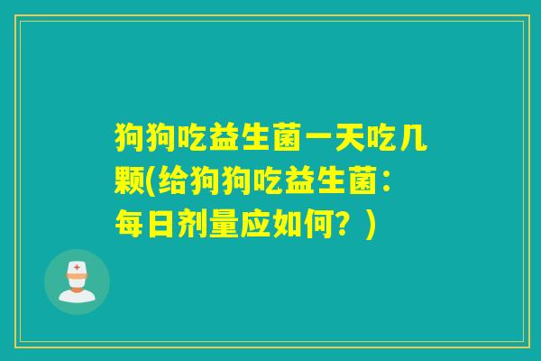 狗狗吃益生菌一天吃几颗(给狗狗吃益生菌：每日剂量应如何？)