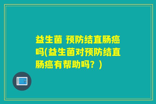 益生菌 预防结直肠癌吗(益生菌对预防结直肠癌有帮助吗？)