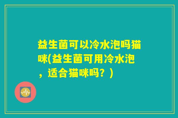 益生菌可以冷水泡吗猫咪(益生菌可用冷水泡，适合猫咪吗？)