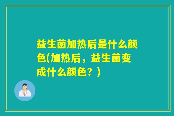益生菌加热后是什么颜色(加热后,益生菌变成什么颜色?) 益生菌加热后是什么颜色(加热后,益生菌变成什么颜色?)