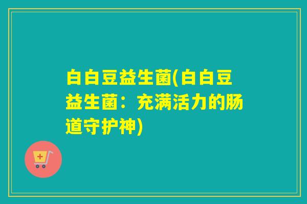白白豆益生菌(白白豆益生菌：充满活力的肠道守护神)