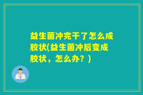 益生菌冲完干了怎么成胶状(益生菌冲后变成胶状，怎么办？)