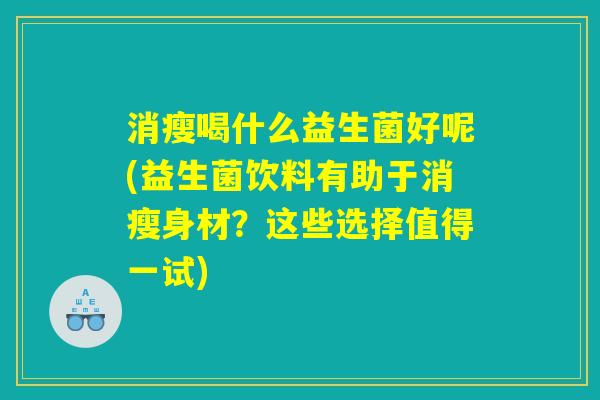 消瘦喝什么益生菌好呢(益生菌饮料有助于消瘦身材?这些选择值得一试) 消瘦喝什么益生菌好呢(益生菌饮料有助于消瘦身材?这些选择值得一试)